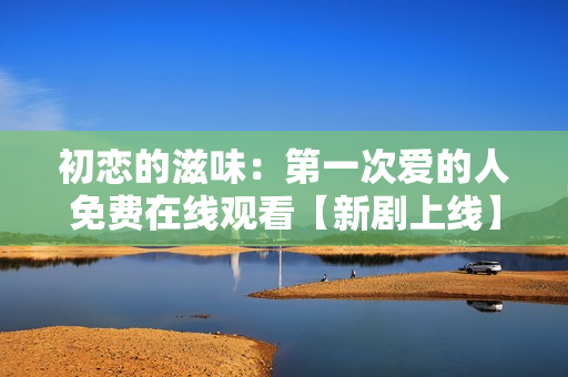 初恋的滋味：第一次爱的人免费在线观看【新剧上线】