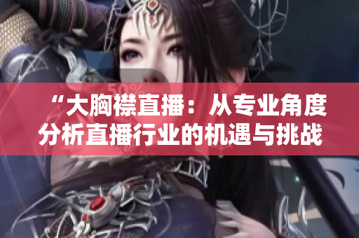 “大胸襟直播：从专业角度分析直播行业的机遇与挑战”