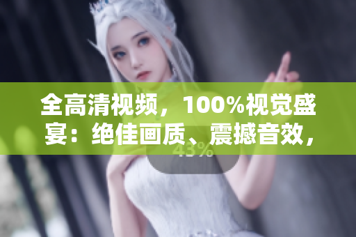 全高清视频，100%视觉盛宴：绝佳画质、震撼音效，带你体验全新视听享受