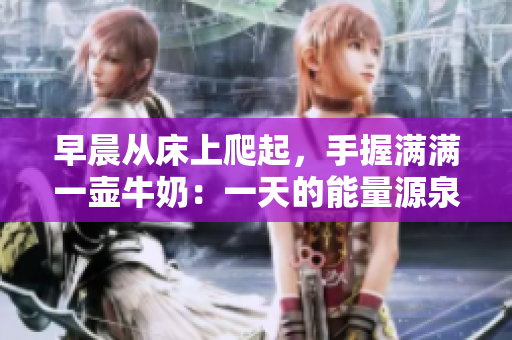 早晨从床上爬起，手握满满一壶牛奶：一天的能量源泉