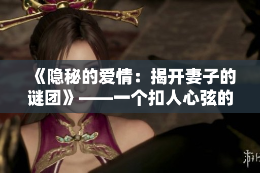 《隐秘的爱情：揭开妻子的谜团》——一个扣人心弦的家庭秘密的解密之旅。