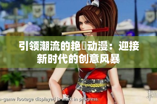 引领潮流的艳鉧动漫：迎接新时代的创意风暴