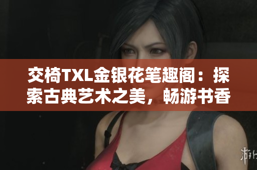 交椅TXL金银花笔趣阁：探索古典艺术之美，畅游书香雅舍