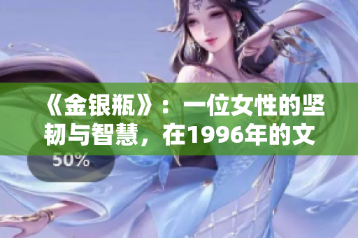 《金银瓶》：一位女性的坚韧与智慧，在1996年的文学世界闪耀
