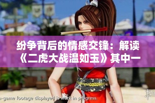 纷争背后的情感交锋：解读《二虎大战温如玉》其中一章