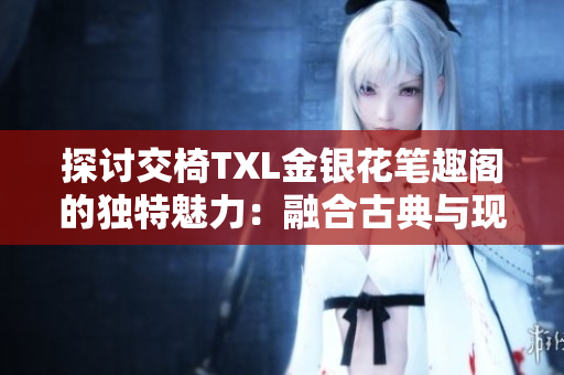探讨交椅TXL金银花笔趣阁的独特魅力：融合古典与现代之美