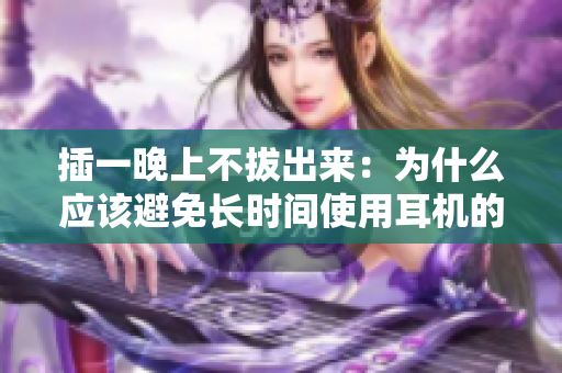 插一晚上不拔出来：为什么应该避免长时间使用耳机的隐患