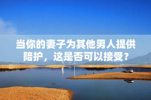 当你的妻子为其他男人提供陪护，这是否可以接受？