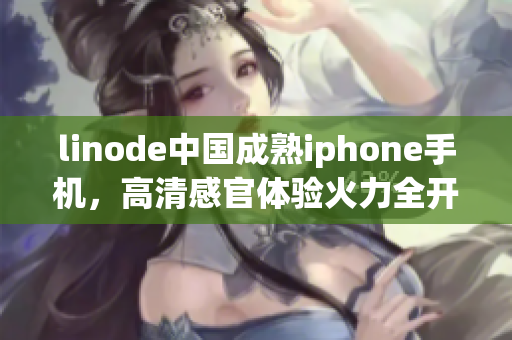 linode中国成熟iphone手机，高清感官体验火力全开