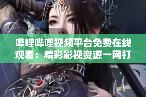 哔哩哔哩视频平台免费在线观看：精彩影视资源一网打尽