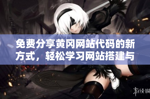 免费分享黄冈网站代码的新方式，轻松学习网站搭建与优化！