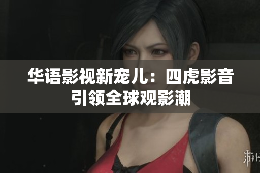 华语影视新宠儿：四虎影音引领全球观影潮