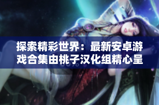 探索精彩世界：最新安卓游戏合集由桃子汉化组精心呈现