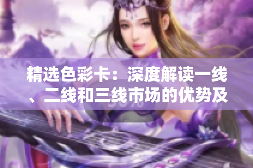 精选色彩卡：深度解读一线、二线和三线市场的优势及趋势