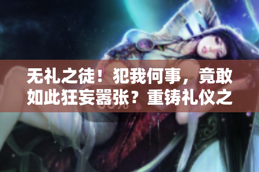 无礼之徒！犯我何事，竟敢如此狂妄嚣张？重铸礼仪之道，方能涵养人心