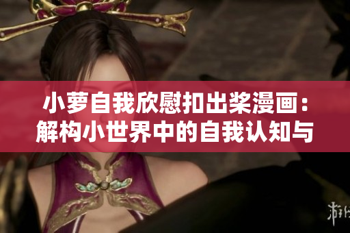 小萝自我欣慰扣出桨漫画：解构小世界中的自我认知与情感