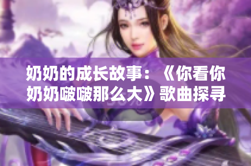 奶奶的成长故事：《你看你奶奶啵啵那么大》歌曲探寻