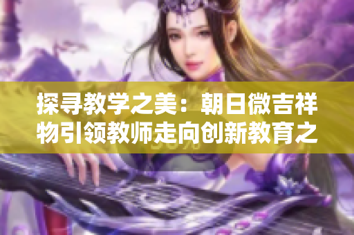 探寻教学之美：朝日微吉祥物引领教师走向创新教育之路
