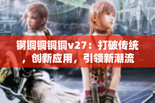 锕铜铜铜铜v27：打破传统，创新应用，引领新潮流