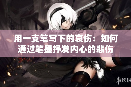 用一支笔写下的哀伤：如何通过笔墨抒发内心的悲伤