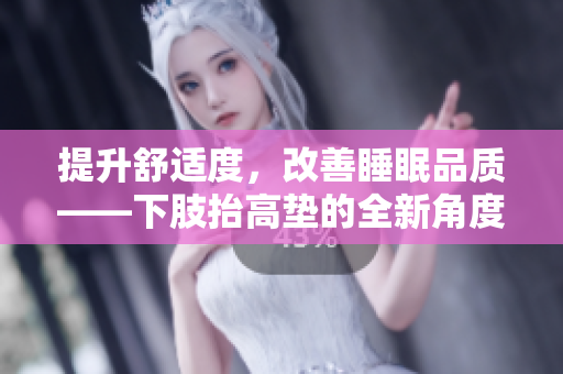 提升舒适度，改善睡眠品质——下肢抬高垫的全新角度