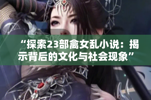 “探索23部禽女乱小说：揭示背后的文化与社会现象”