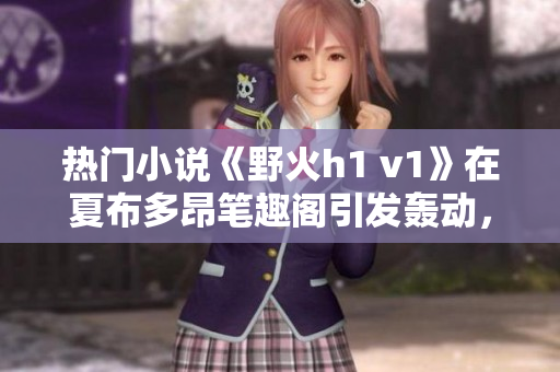热门小说《野火h1 v1》在夏布多昂笔趣阁引发轰动，引领阅读热潮