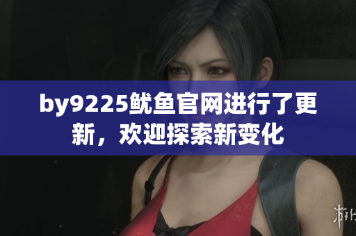 by9225鱿鱼官网进行了更新，欢迎探索新变化