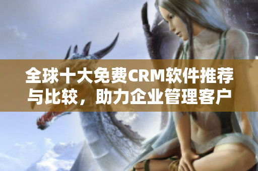全球十大免费CRM软件推荐与比较，助力企业管理客户 关系