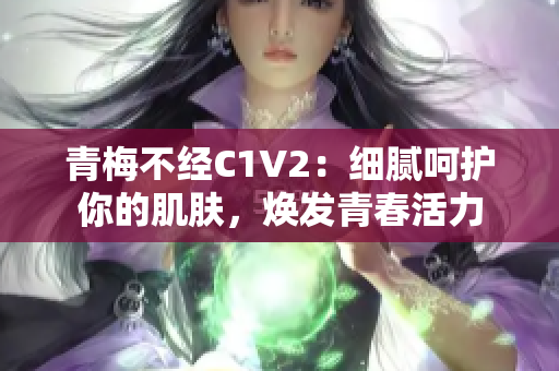 青梅不经C1V2：细腻呵护你的肌肤，焕发青春活力