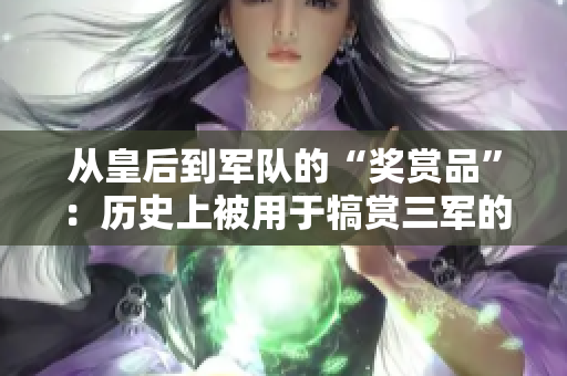 从皇后到军队的“奖赏品”：历史上被用于犒赏三军的皇后身份