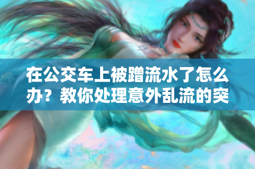 在公交车上被蹭流水了怎么办？教你处理意外乱流的突发情况