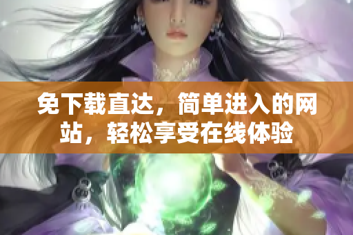 免下载直达，简单进入的网站，轻松享受在线体验