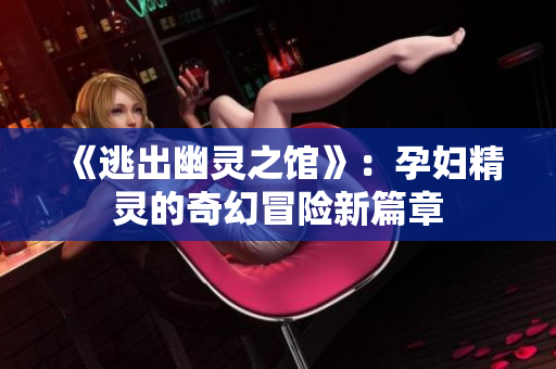 《逃出幽灵之馆》：孕妇精灵的奇幻冒险新篇章