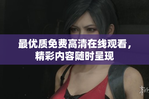 最优质免费高清在线观看，精彩内容随时呈现
