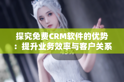 探究免费CRM软件的优势：提升业务效率与客户关系管理的关键