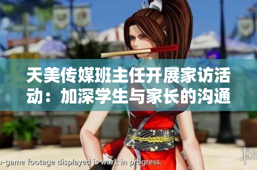 天美传媒班主任开展家访活动：加深学生与家长的沟通交流