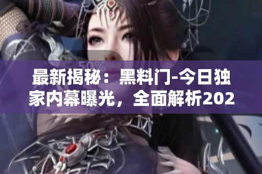 最新揭秘：黑料门-今日独家内幕曝光，全面解析2024最新黑料事件
