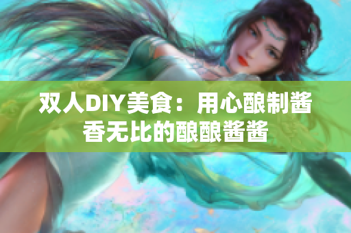 双人DIY美食：用心酿制酱香无比的酿酿酱酱