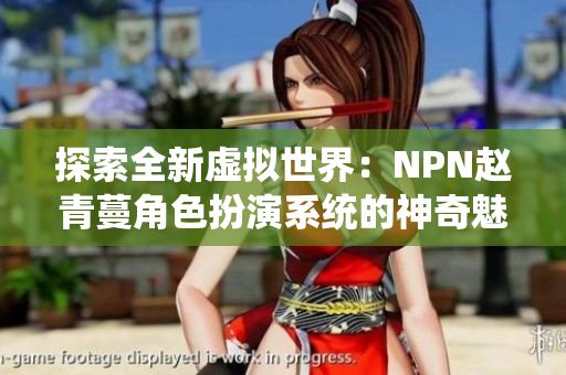 探索全新虚拟世界：NPN赵青蔓角色扮演系统的神奇魅力