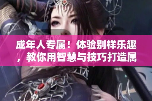 成年人专属！体验别样乐趣，教你用智慧与技巧打造属于你的精彩人生。
