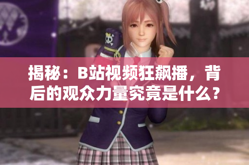 揭秘：B站视频狂飙播，背后的观众力量究竟是什么？