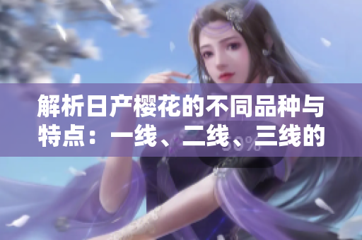 解析日产樱花的不同品种与特点：一线、二线、三线的区别与选购指南