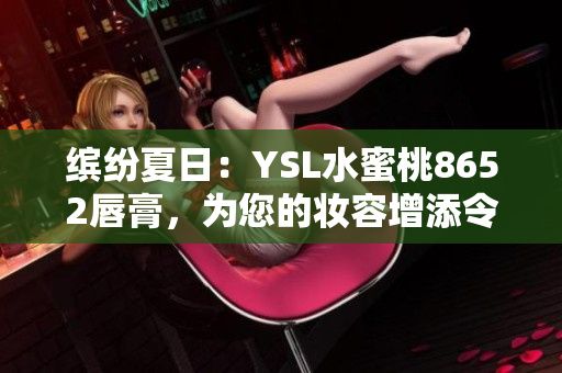 缤纷夏日：YSL水蜜桃8652唇膏，为您的妆容增添令人心动的色彩！