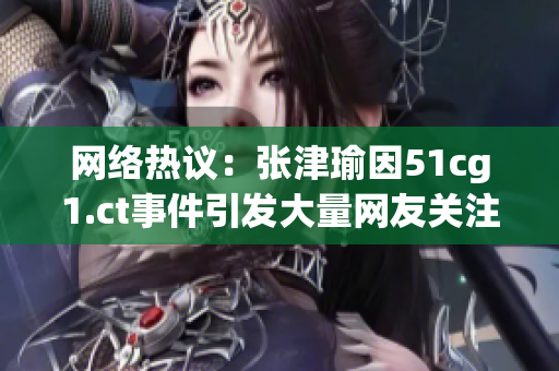 网络热议：张津瑜因51cg1.ct事件引发大量网友关注