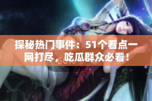 探秘热门事件：51个看点一网打尽，吃瓜群众必看！