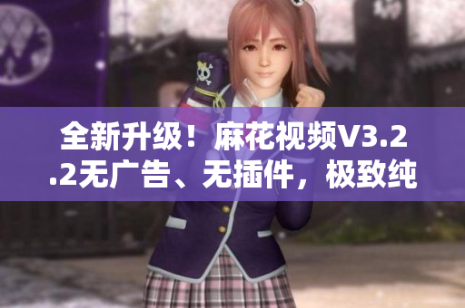 全新升级！麻花视频V3.2.2无广告、无插件，极致纯净体验