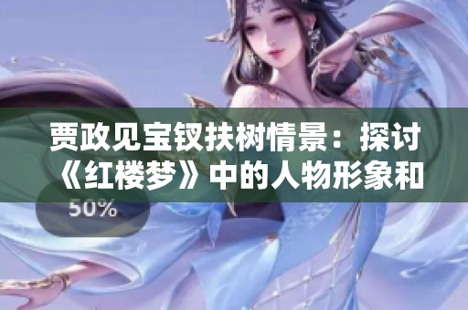 贾政见宝钗扶树情景：探讨《红楼梦》中的人物形象和情感交流