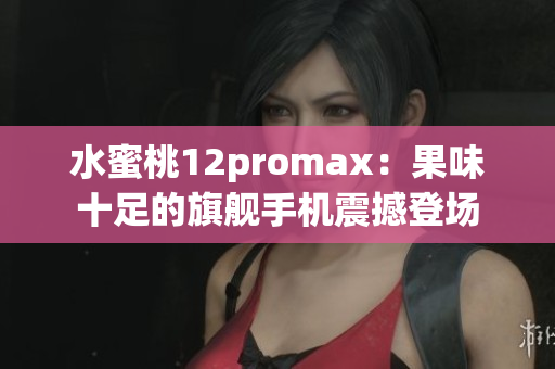 水蜜桃12promax：果味十足的旗舰手机震撼登场
