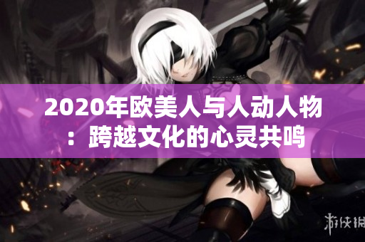 2020年欧美人与人动人物：跨越文化的心灵共鸣